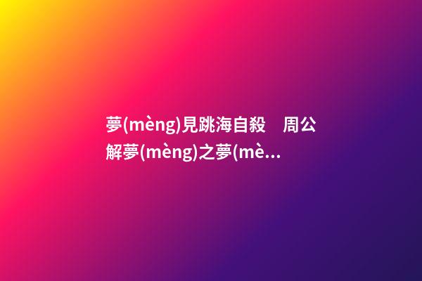 夢(mèng)見跳海自殺　周公解夢(mèng)之夢(mèng)到跳海自殺